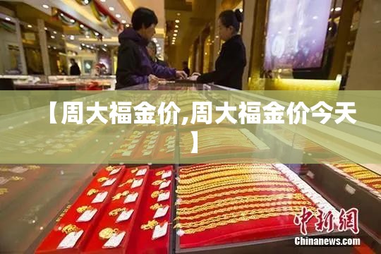【周大福金价,周大福金价今天】 【周大福金价,周大福金价今天】