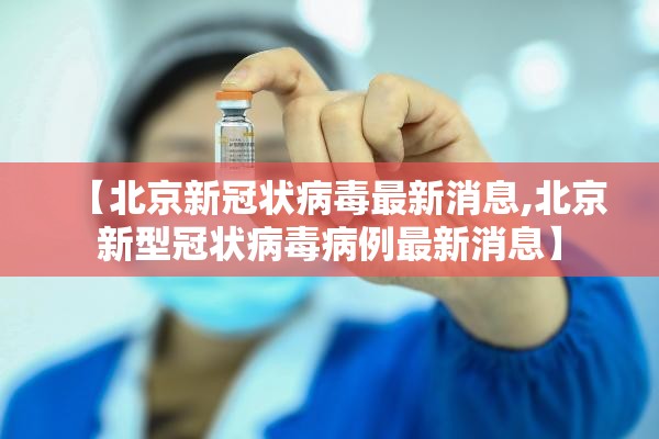 【北京新冠状病毒最新消息,北京新型冠状病毒病例最新消息】