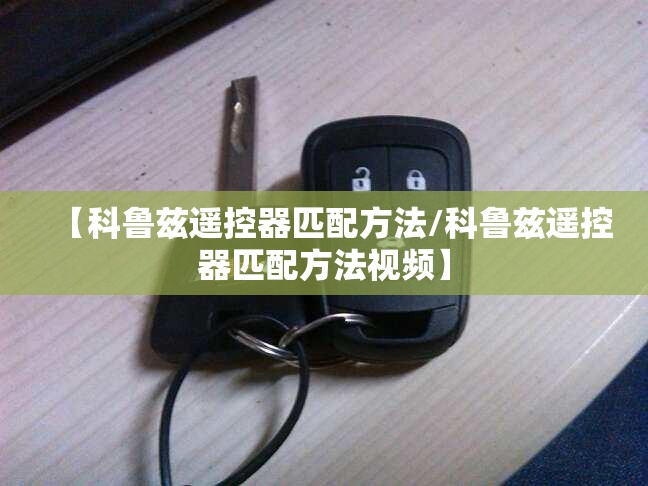 【科鲁兹遥控器匹配方法/科鲁兹遥控器匹配方法视频】