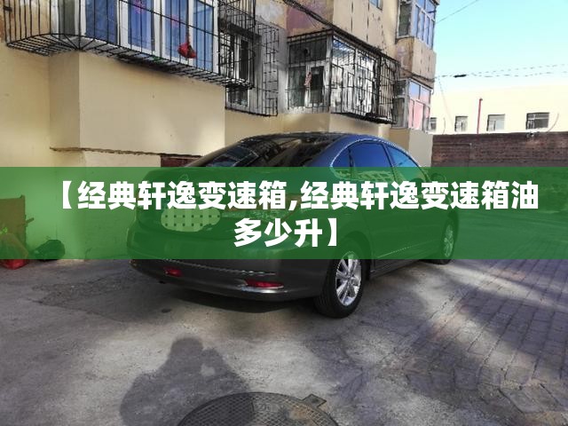 【经典轩逸变速箱,经典轩逸变速箱油多少升】