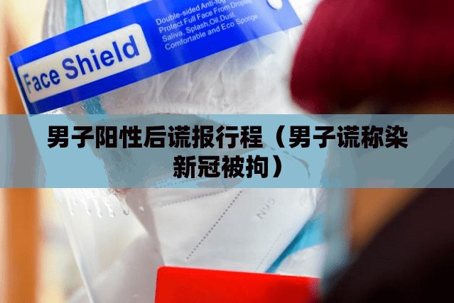 男子阳性后谎报行程（男子谎称染新冠被拘）