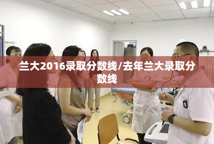 兰大2016录取分数线/去年兰大录取分数线