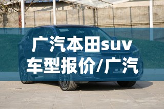 广汽本田suv车型报价/广汽本田suv报价及图片 费用 车型