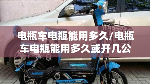 电瓶车电瓶能用多久/电瓶车电瓶能用多久或开几公里