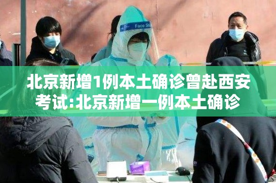 北京新增1例本土确诊曾赴西安考试:北京新增一例本土确诊