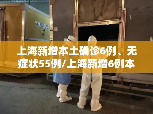 上海新增本土确诊6例、无症状55例/上海新增6例本地确诊病例行动轨迹