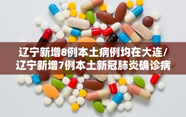 辽宁新增8例本土病例均在大连/辽宁新增7例本土新冠肺炎确诊病例沈阳3例大连4例
