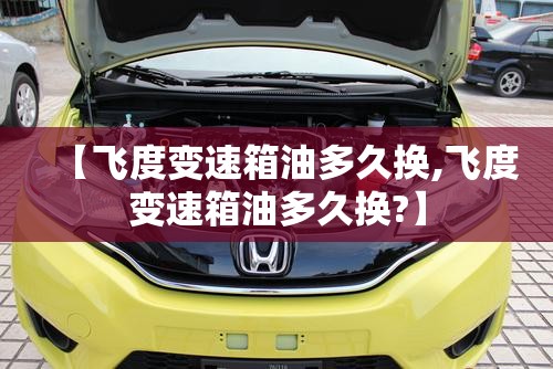 【飞度变速箱油多久换,飞度变速箱油多久换?】