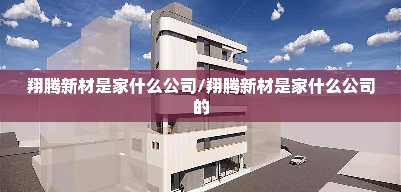 翔腾新材是家什么公司/翔腾新材是家什么公司的