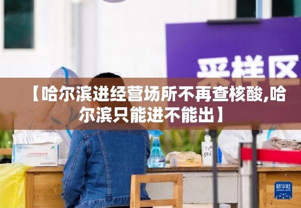 【哈尔滨进经营场所不再查核酸,哈尔滨只能进不能出】 【哈尔滨进经营场所不再查核酸,哈尔滨只能进不能出】