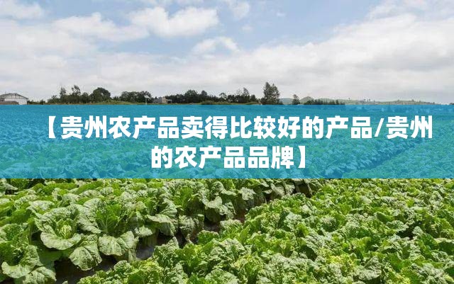 【贵州农产品卖得比较好的产品/贵州的农产品品牌】 【贵州农产品卖得比较好的产品/贵州的农产品品牌】