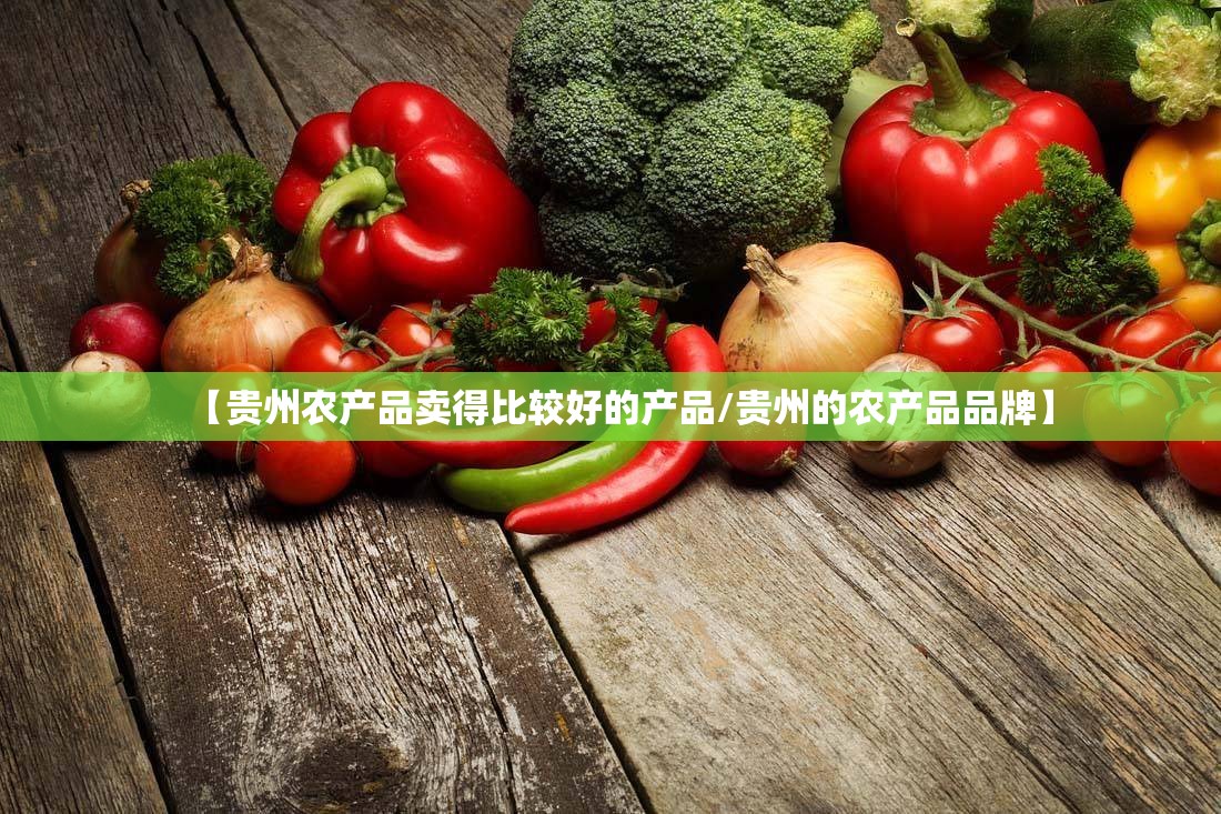 【贵州农产品卖得比较好的产品/贵州的农产品品牌】 【贵州农产品卖得比较好的产品/贵州的农产品品牌】