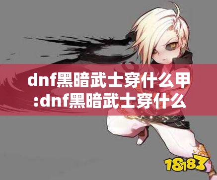 dnf黑暗武士穿什么甲:dnf黑暗武士穿什么装备
