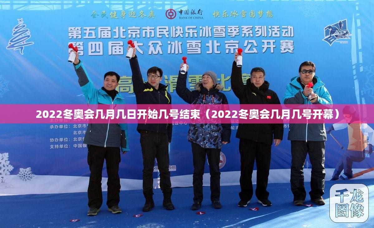2022冬奥会几月几日开始几号结束（2022冬奥会几月几号开幕）