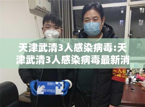 天津武清3人感染病毒:天津武清3人感染病毒最新消息
