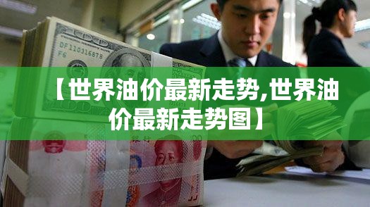 【世界油价最新走势,世界油价最新走势图】