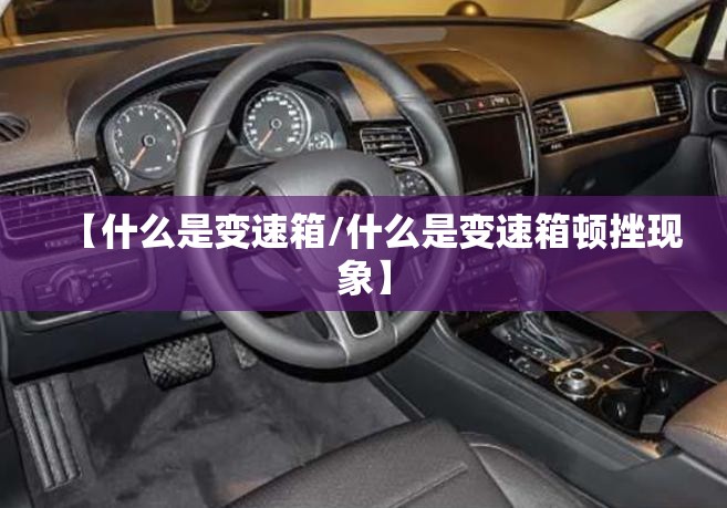 【什么是变速箱/什么是变速箱顿挫现象】