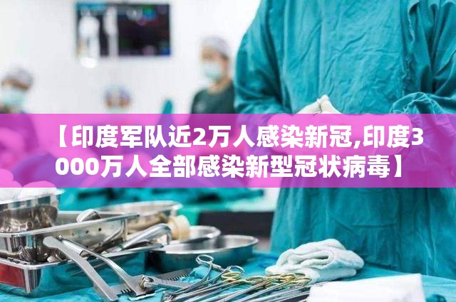 【印度军队近2万人感染新冠,印度3000万人全部感染新型冠状病毒】