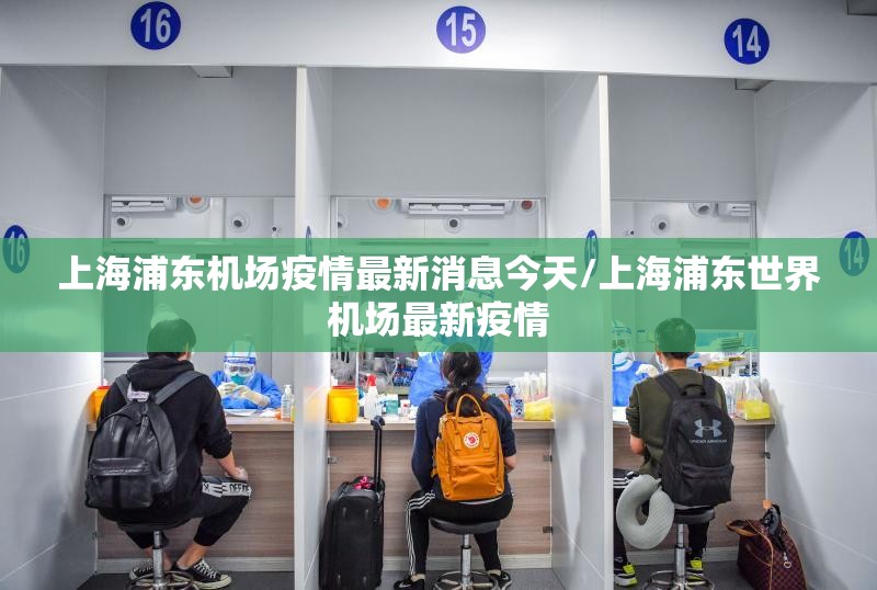 上海浦东机场疫情最新消息今天/上海浦东世界机场最新疫情