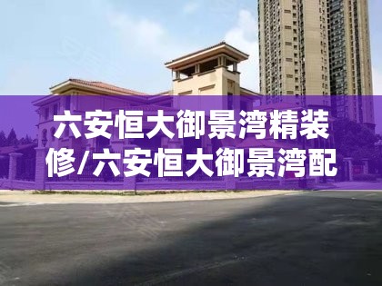 六安恒大御景湾精装修/六安恒大御景湾配套
