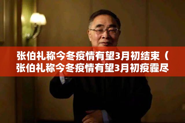 张伯礼称今冬疫情有望3月初结束（张伯礼称今冬疫情有望3月初疫霾尽）