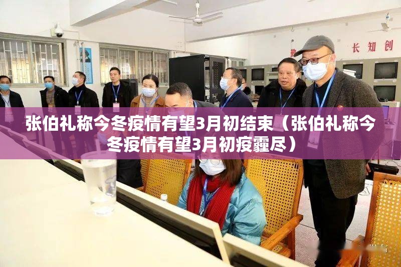 张伯礼称今冬疫情有望3月初结束（张伯礼称今冬疫情有望3月初疫霾尽）