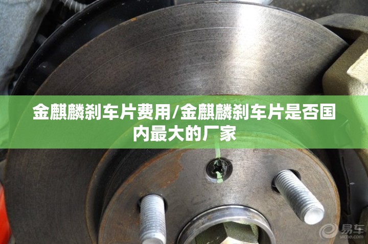 金麒麟刹车片费用/金麒麟刹车片是否国内最大的厂家