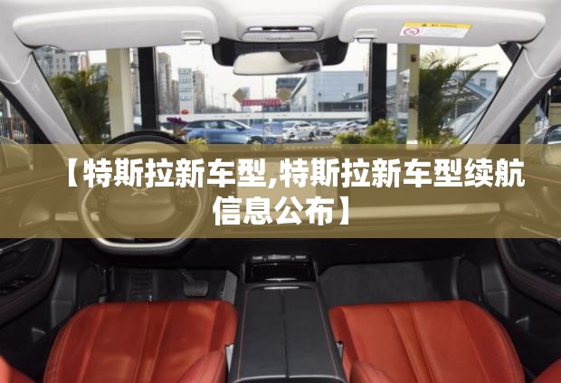 【特斯拉新车型,特斯拉新车型续航信息公布】