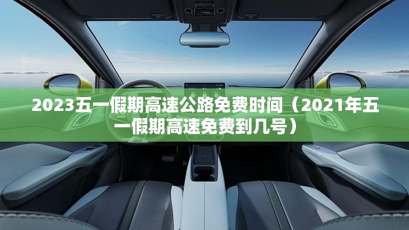 2023五一假期高速公路免费时间（2021年五一假期高速免费到几号）