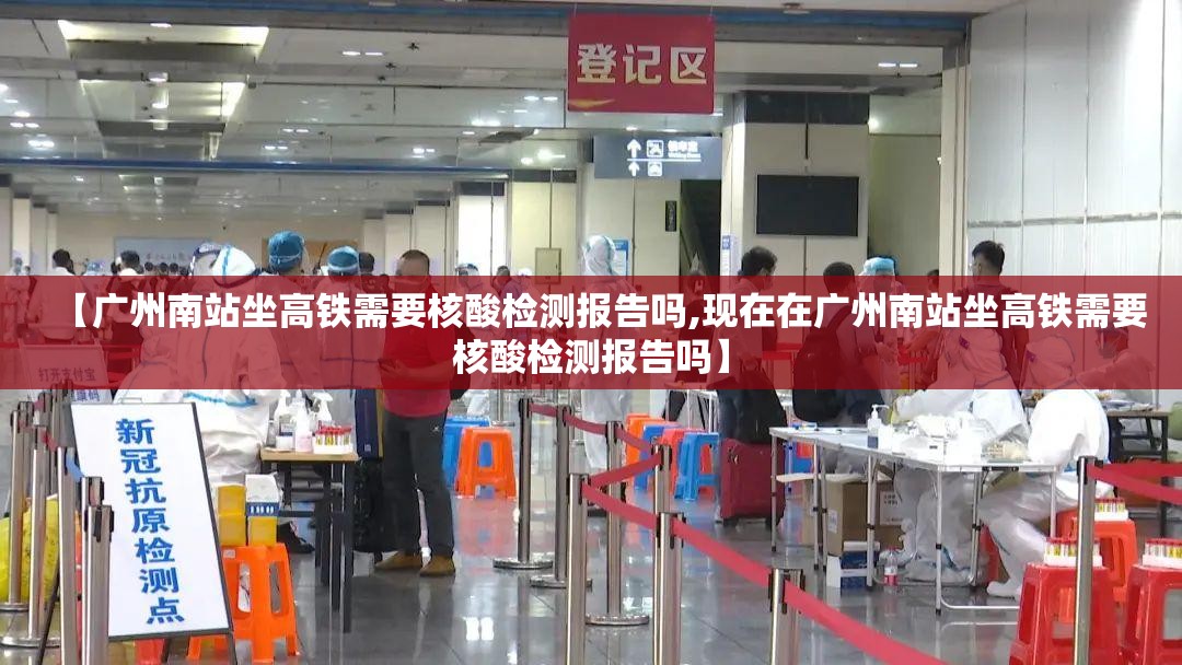 【广州南站坐高铁需要核酸检测报告吗,现在在广州南站坐高铁需要核酸检测报告吗】