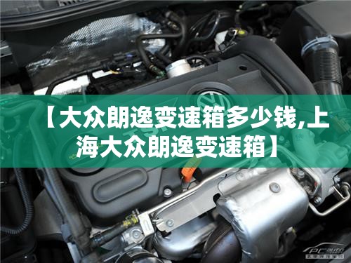 【大众朗逸变速箱多少钱,上海大众朗逸变速箱】 【大众朗逸变速箱多少钱,上海大众朗逸变速箱】