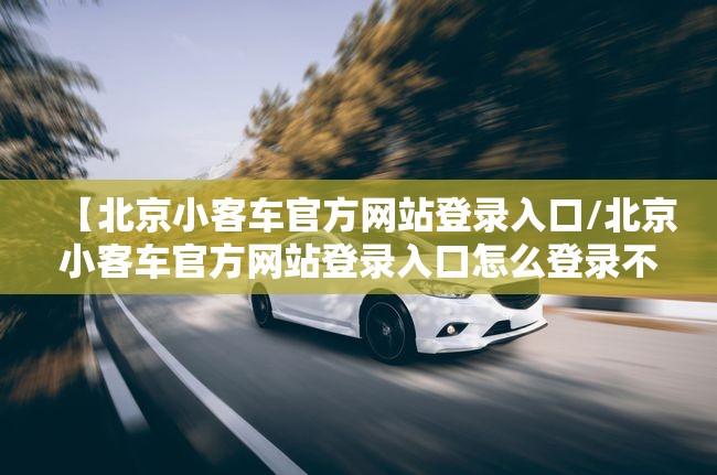 【北京小客车官方网站登录入口/北京小客车官方网站登录入口怎么登录不了】 【北京小客车官方网站登录入口/北京小客车官方网站登录入口怎么登录不了】