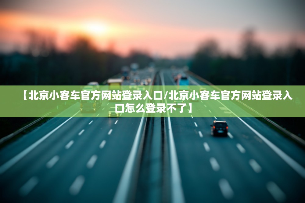 【北京小客车官方网站登录入口/北京小客车官方网站登录入口怎么登录不了】 【北京小客车官方网站登录入口/北京小客车官方网站登录入口怎么登录不了】