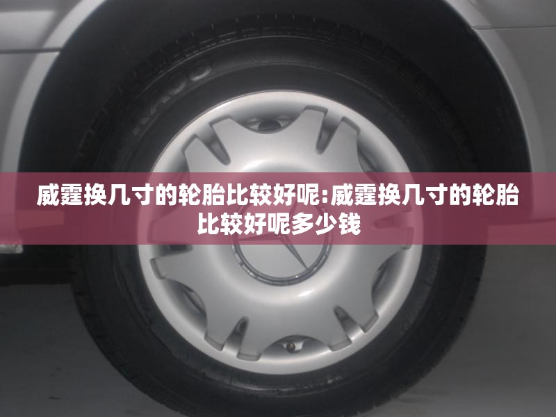 威霆换几寸的轮胎比较好呢:威霆换几寸的轮胎比较好呢多少钱 威霆换几寸的轮胎比较好呢:威霆换几寸的轮胎比较好呢多少钱