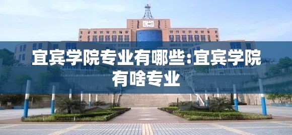 宜宾学院专业有哪些:宜宾学院有啥专业 宜宾学院专业有哪些:宜宾学院有啥专业