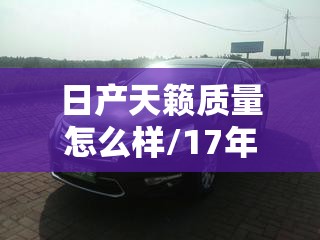日产天籁质量怎么样/17年日产天籁20多少钱