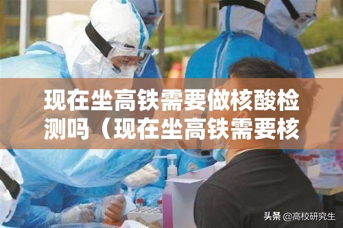 现在坐高铁需要做核酸检测吗（现在坐高铁需要核酸嘛）