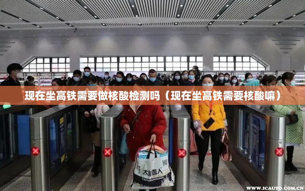 现在坐高铁需要做核酸检测吗（现在坐高铁需要核酸嘛）