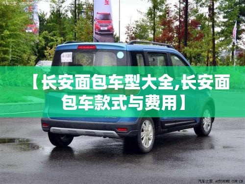 【长安面包车型大全,长安面包车款式与费用】