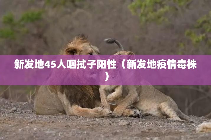 新发地45人咽拭子阳性（新发地疫情毒株）