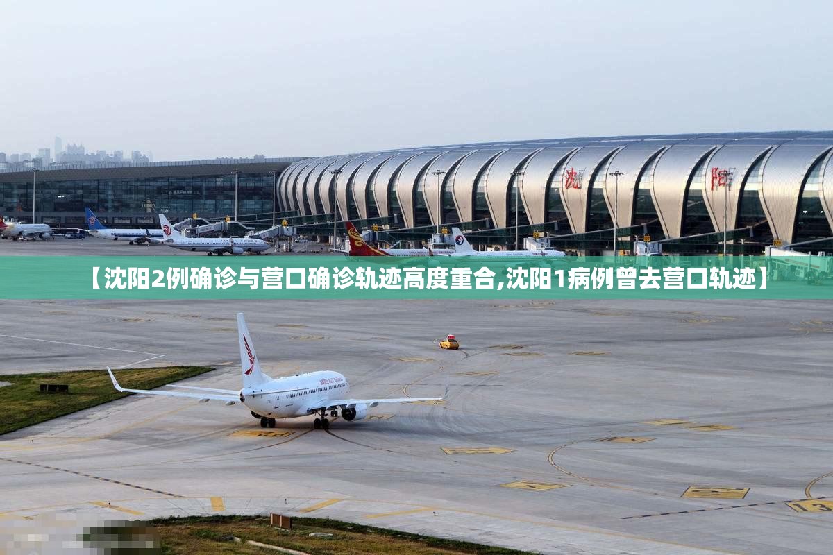 【沈阳2例确诊与营口确诊轨迹高度重合,沈阳1病例曾去营口轨迹】