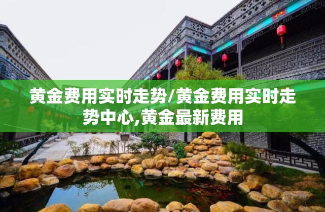黄金费用实时走势/黄金费用实时走势中心,黄金最新费用