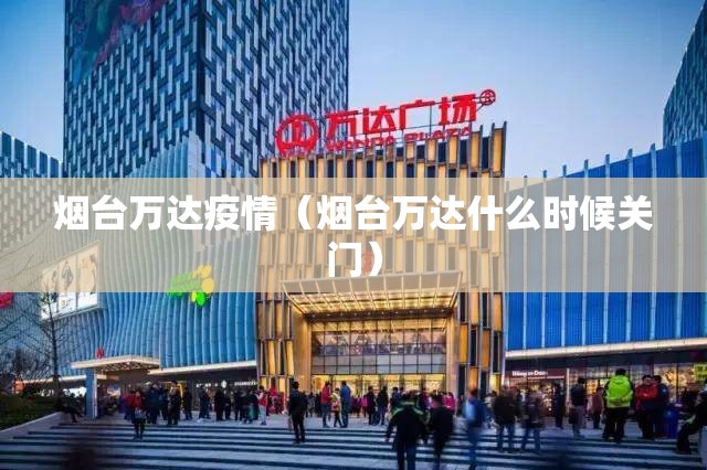 烟台万达疫情（烟台万达什么时候关门）