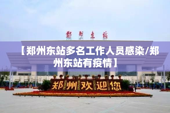 【郑州东站多名工作人员感染/郑州东站有疫情】