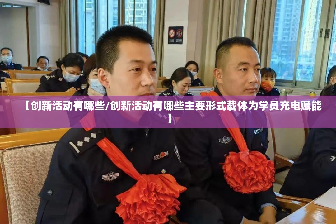 【创新活动有哪些/创新活动有哪些主要形式载体为学员充电赋能】
