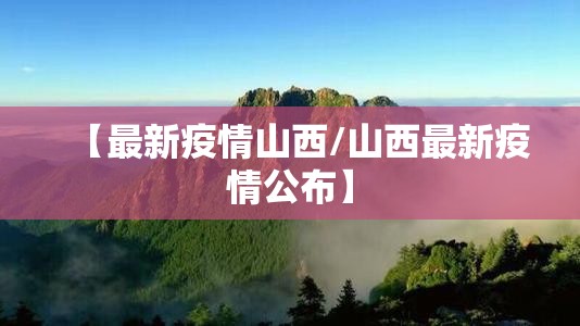 【最新疫情山西/山西最新疫情公布】