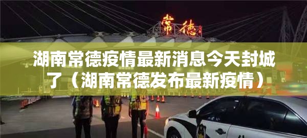 湖南常德疫情最新消息今天封城了（湖南常德发布最新疫情）