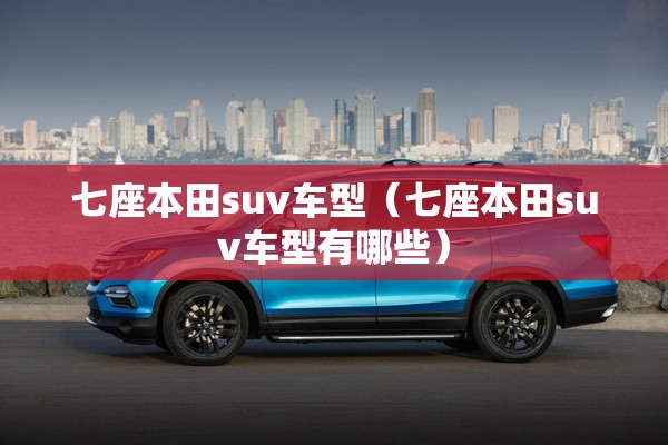 七座本田suv车型（七座本田suv车型有哪些）