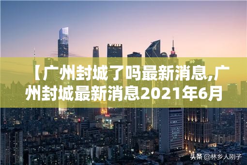 【广州封城了吗最新消息,广州封城最新消息2021年6月】