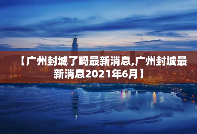 【广州封城了吗最新消息,广州封城最新消息2021年6月】